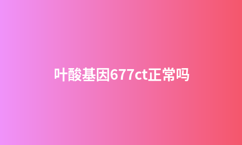 叶酸基因677ct正常吗
