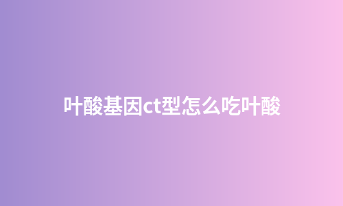 叶酸基因ct型怎么吃叶酸