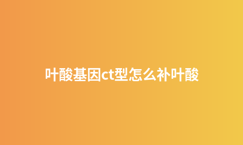 叶酸基因ct型怎么补叶酸