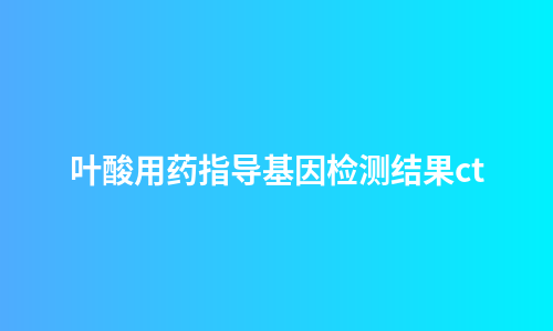 叶酸用药指导基因检测结果ct