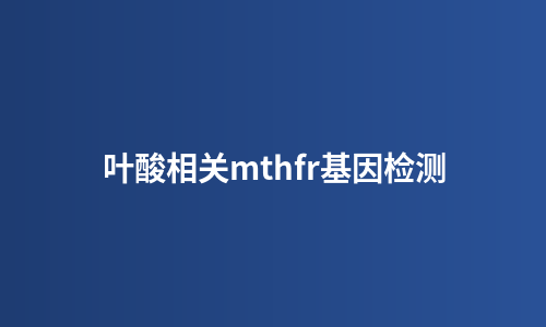 叶酸相关mthfr基因检测