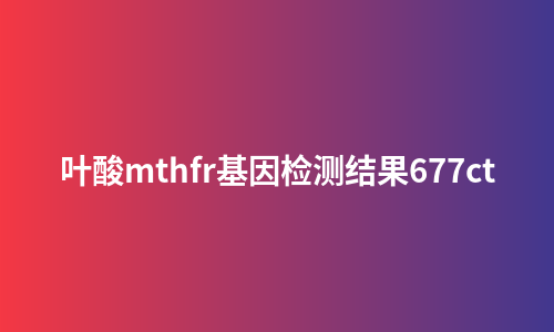 叶酸mthfr基因检测结果677ct
