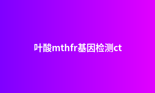 叶酸mthfr基因检测ct