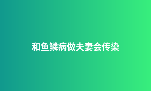 和鱼鳞病做夫妻会传染