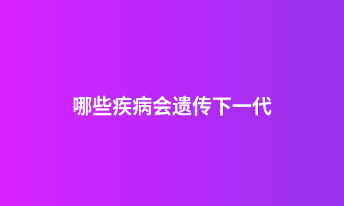 哪些疾病会遗传下一代