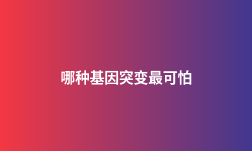 哪种基因突变最可怕