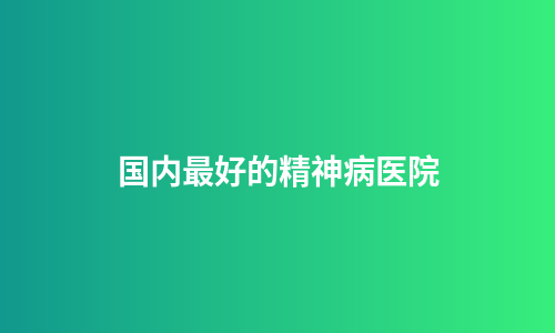 国内最好的精神病医院