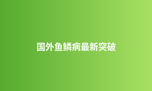 国外鱼鳞病最新突破