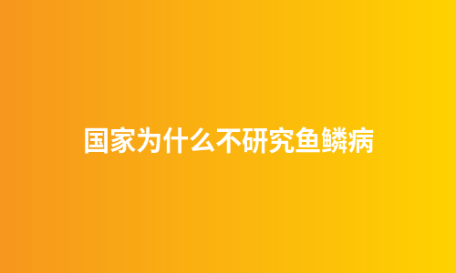 国家为什么不研究鱼鳞病