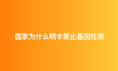 国家为什么明令禁止基因检测