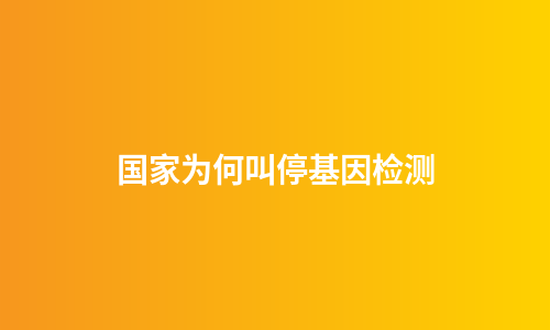 国家为何叫停基因检测