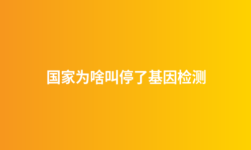 国家为啥叫停了基因检测