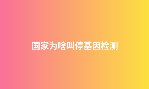 国家为啥叫停基因检测