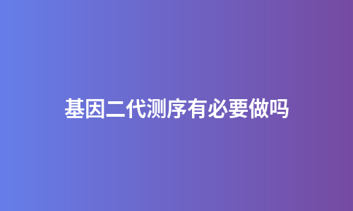 基因二代测序有必要做吗