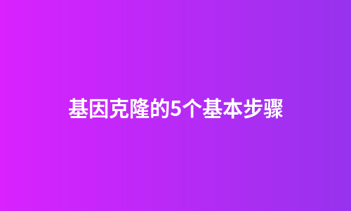 基因克隆的5个基本步骤