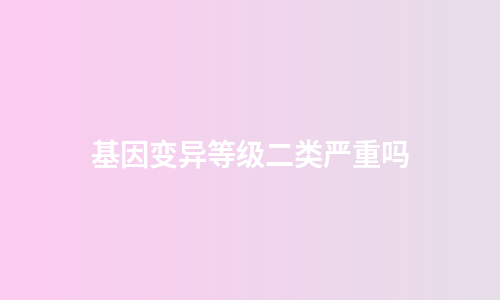 基因变异等级二类严重吗