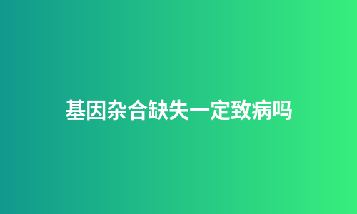 基因杂合缺失一定致病吗