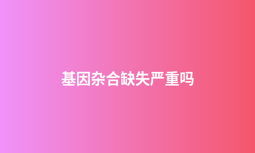 基因杂合缺失严重吗
