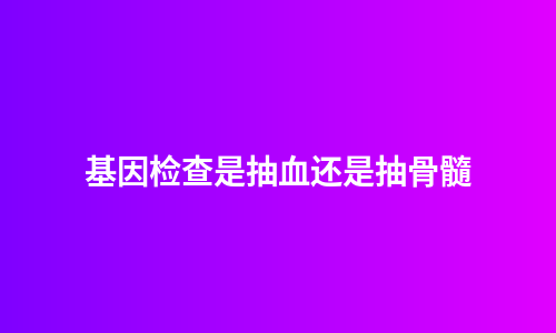 基因检查是抽血还是抽骨髓