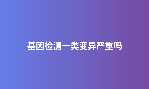 基因检测一类变异严重吗