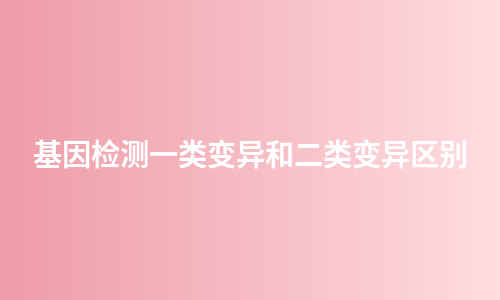 基因检测一类变异和二类变异区别