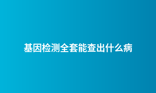 基因检测全套能查出什么病