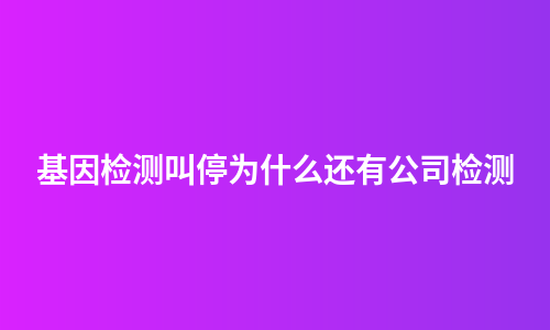 基因检测叫停为什么还有公司检测