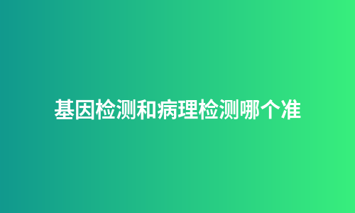 基因检测和病理检测哪个准