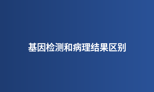 基因检测和病理结果区别