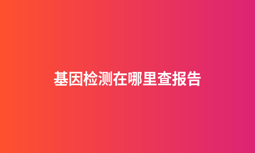 基因检测在哪里查报告
