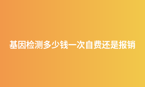 基因检测多少钱一次自费还是报销