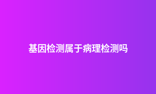 基因检测属于病理检测吗