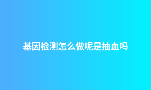 基因检测怎么做呢是抽血吗