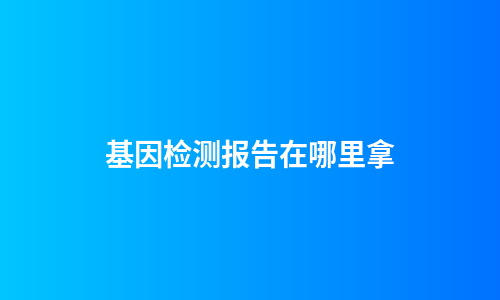 基因检测报告在哪里拿