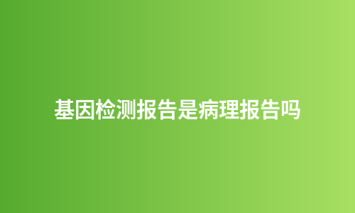 基因检测报告是病理报告吗