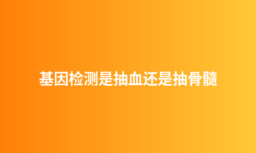 基因检测是抽血还是抽骨髓