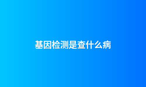 基因检测是查什么病