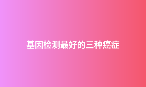 基因检测最好的三种癌症