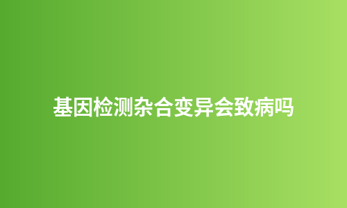 基因检测杂合变异会致病吗
