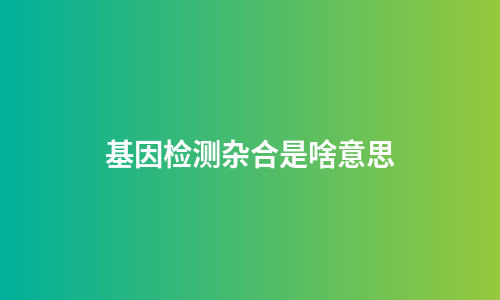 基因检测杂合是啥意思