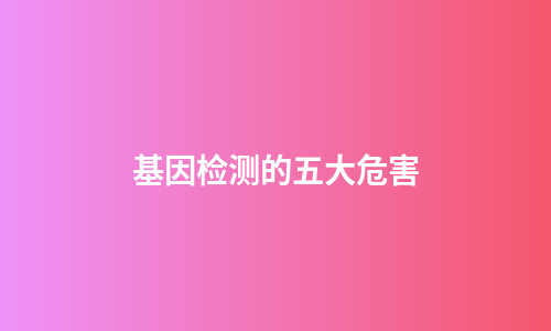 基因检测的五大危害