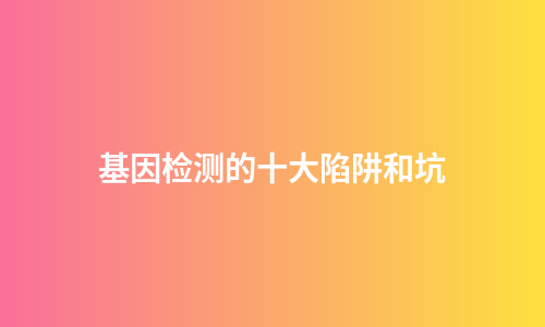 基因检测的十大陷阱和坑