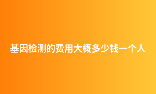 基因检测的费用大概多少钱一个人