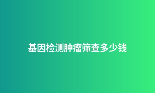 基因检测肿瘤筛查多少钱