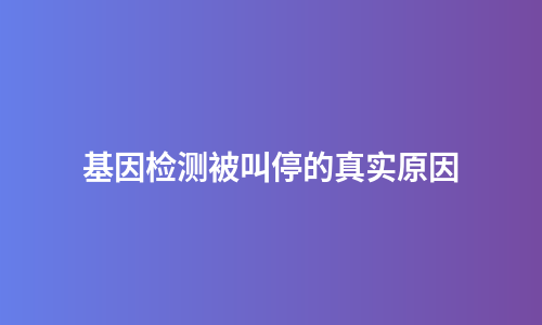 基因检测被叫停的真实原因
