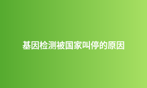 基因检测被国家叫停的原因