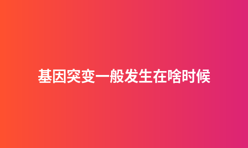 基因突变一般发生在啥时候