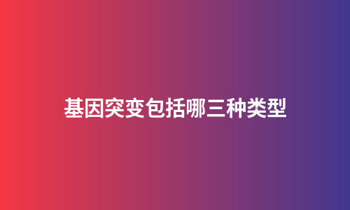 基因突变包括哪三种类型