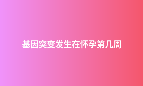 基因突变发生在怀孕第几周