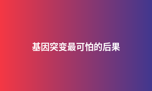 基因突变最可怕的后果